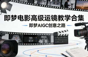 即梦电影高级运镜教学合集，即梦AIGC创意之路-八瞄副业网