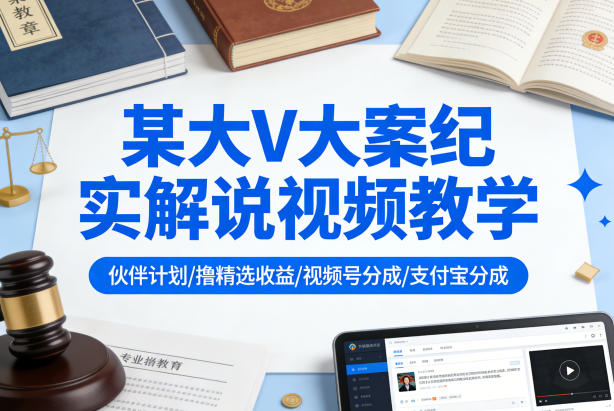 某大V大案纪实解说视频教学，可做伙伴计划、撸精选收益，视频号和支付宝分成计划均可-八瞄副业网